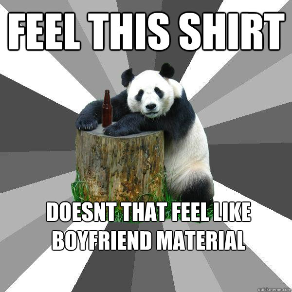 Feel this shirt doesnt that feel like boyfriend material   Pickup-Line Panda