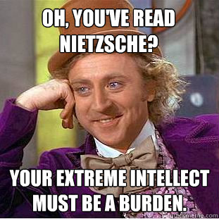 Oh, you've read Nietzsche? Your extreme intellect must be a burden.  Condescending Wonka