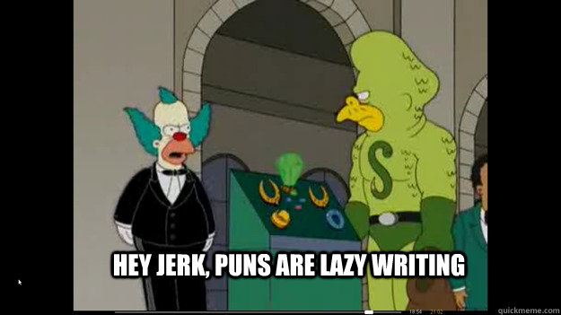 Hey jerk, puns are lazy writing  Puns are lazy writing