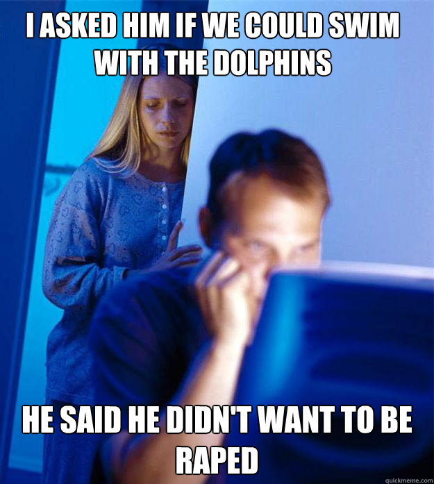 I asked him if we could swim with the dolphins He said he didn't want to be raped  Redditors Wife