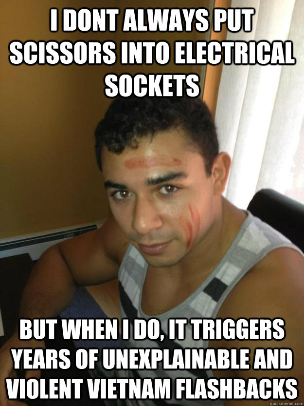i dont always put scissors into electrical sockets but when i do, it triggers years of unexplainable and violent vietnam flashbacks   