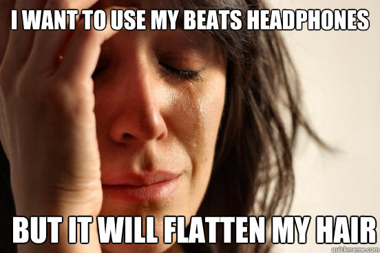 i want to use my beats headphones but it will flatten my hair  First World Problems