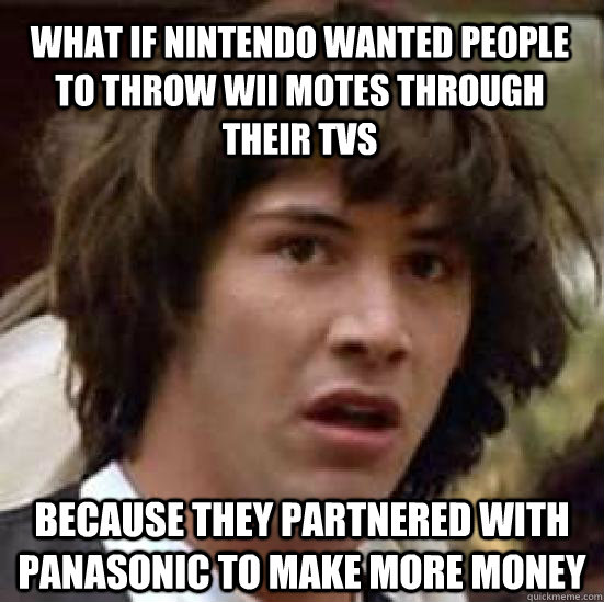 What if nintendo wanted people to throw wii motes through their tvs because they partnered with panasonic to make more money  conspiracy keanu