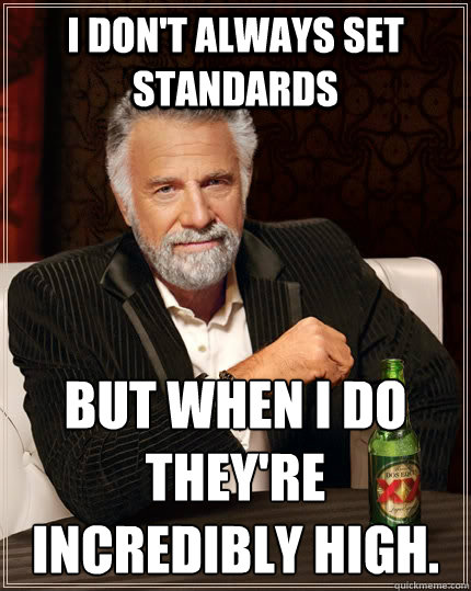 I don't always set standards but when I do they're incredibly high.  The Most Interesting Man In The World