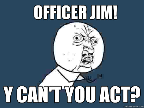 Officer Jim! y can't you act?  Y U No