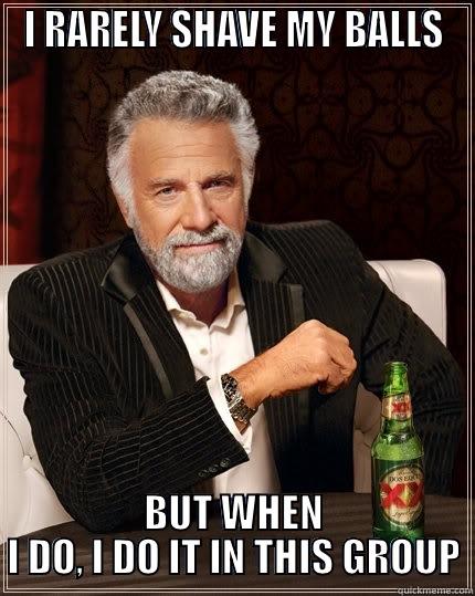I RARELY SHAVE MY BALLS BUT WHEN I DO, I DO IT IN THIS GROUP The Most Interesting Man In The World