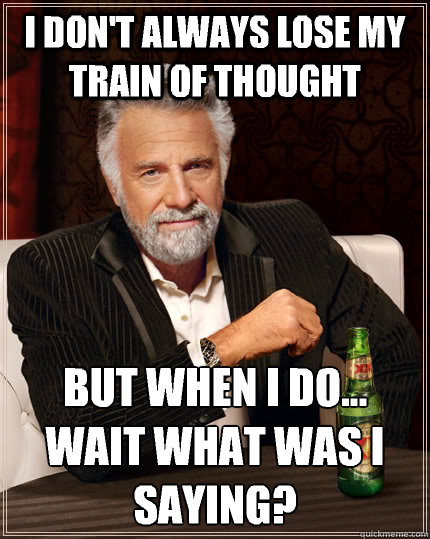 I don't always lose my train of thought But when I do... wait what was i saying?  The Most Interesting Man In The World
