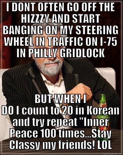 I DONT OFTEN GO OFF THE HIZZZY AND START BANGING ON MY STEERING WHEEL IN TRAFFIC ON I-75 IN PHILLY GRIDLOCK BUT WHEN I DO I COUNT TO 20 IN KOREAN AND TRY REPEAT 