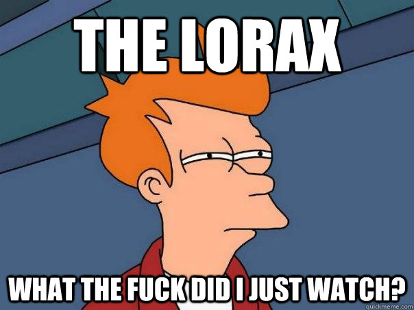 the lorax what the fuck did i just watch?  Futurama Fry