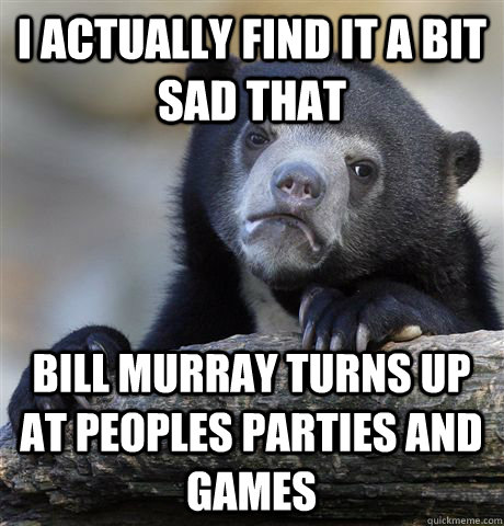i actually find it a bit sad that bill murray turns up at peoples parties and games  Confession Bear