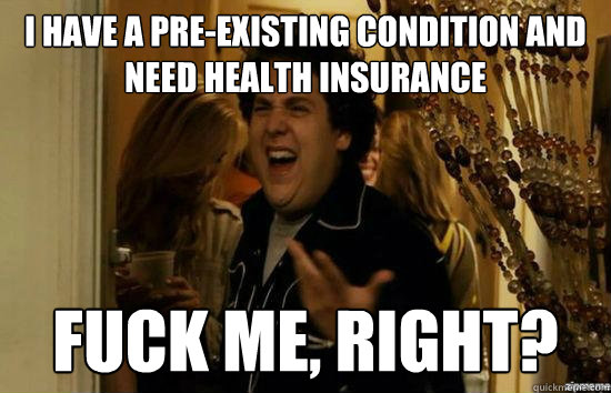 I have a pre-existing condition and need health insurance Fuck me, right? - I have a pre-existing condition and need health insurance Fuck me, right?  Misc