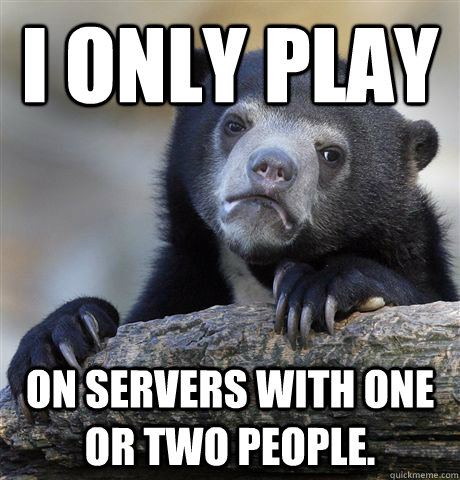 I only play on servers with one or two people.  Confession Bear