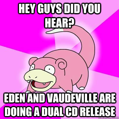 Hey guys did you hear? EDEN AND VAUDEVILLE ARE DOING A DUAL CD RELEASE  Slowpoke