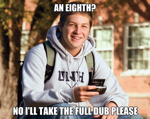 An eighth? No I'll take the full dub please - An eighth? No I'll take the full dub please  College Freshman