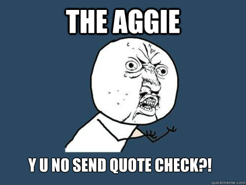 THE AGGIE Y U NO SEND QUOTE CHECK?! - THE AGGIE Y U NO SEND QUOTE CHECK?!  Y U No