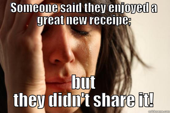 SOMEONE SAID THEY ENJOYED A GREAT NEW RECEIPE; BUT THEY DIDN'T SHARE IT! First World Problems