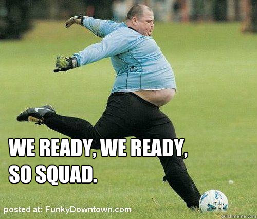 We ready, we ready, 
so squad.  - We ready, we ready, 
so squad.   fat soccer dude