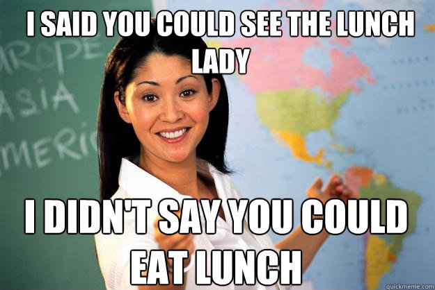 i said you could see the lunch lady i didn't say you could eat lunch  Unhelpful High School Teacher