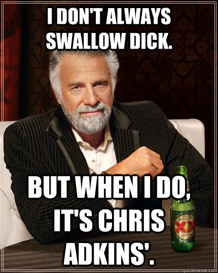 I don't always swallow dick. but when I do, it's chris adkins'. - I don't always swallow dick. but when I do, it's chris adkins'.  The Most Interesting Man In The World