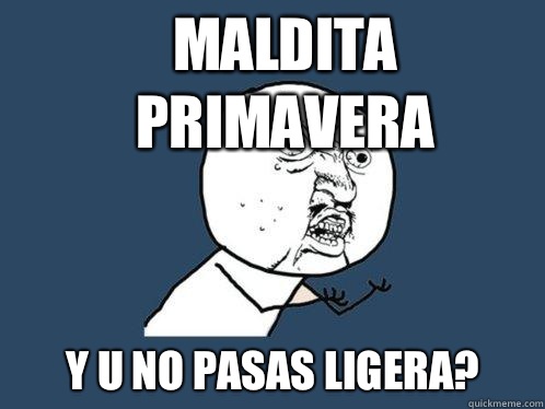 Maldita primavera y u no pasas ligera?  Y U No