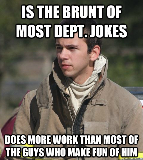 is the brunt of most dept. jokes does more work than most of the guys who make fun of him  Early 20s firefighter