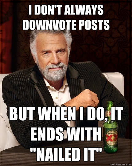 I don't always downvote posts But when I do, it ends with 