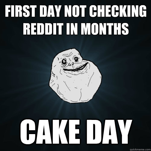 First day not checking reddit in months cake day  Forever Alone