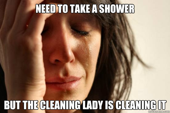 Need to take a shower But the cleaning lady is cleaning it  First World Problems