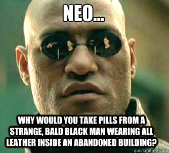 Neo... Why would you take pills from a strange, bald black man wearing all leather inside an abandoned building?  Matrix Morpheus