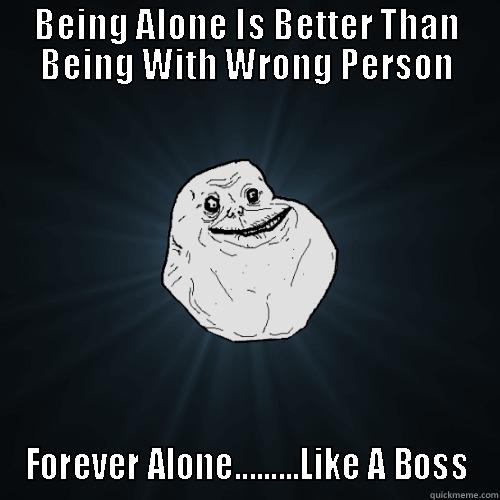 BEING ALONE IS BETTER THAN BEING WITH WRONG PERSON FOREVER ALONE.........LIKE A BOSS Forever Alone
