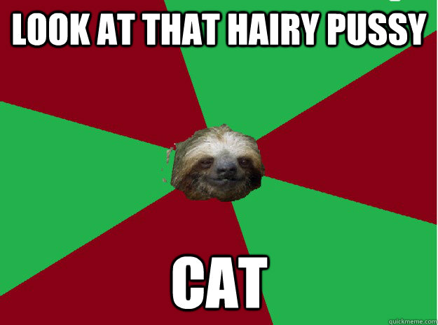 look at that hairy pussy cat  Sleezy Sloth