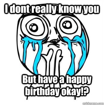 I dont really know you But have a happy birthday okay!? - I dont really know you But have a happy birthday okay!?  Crying meme