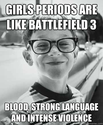 Girls periods are like Battlefield 3 Blood, Strong Language and intense violence   