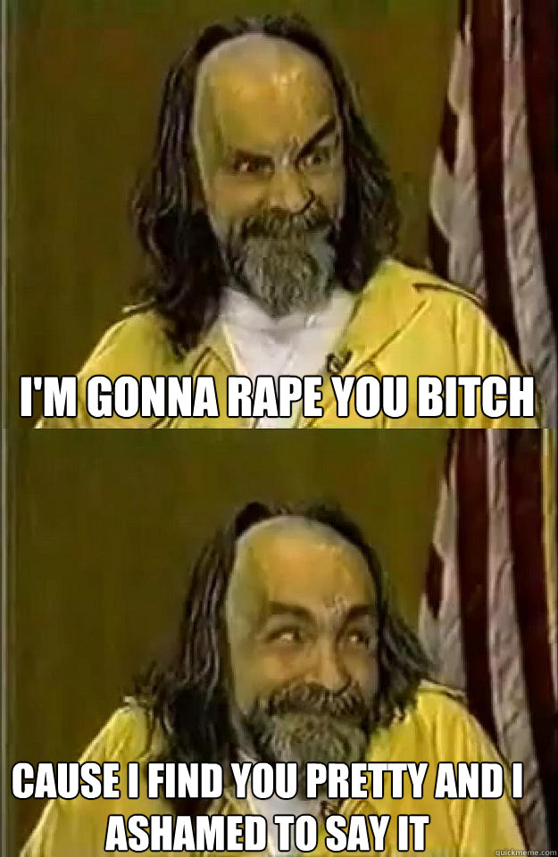 I'm gonna rape you bitch cause i find you pretty and i ashamed to say it  