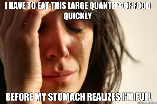 I have to eat this large quantity of food quickly before my stomach realizes i'm full  First World Problems