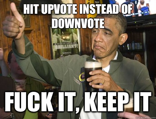 Hit upvote instead of downvote fuck it, keep it  Upvoting Obama