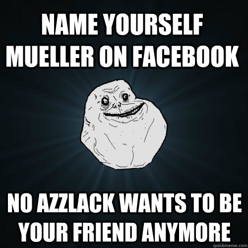 Name yourself Mueller on Facebook No Azzlack wants to be your friend anymore  Forever Alone