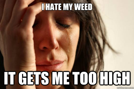 i hate my weed it gets me too high  First World Problems