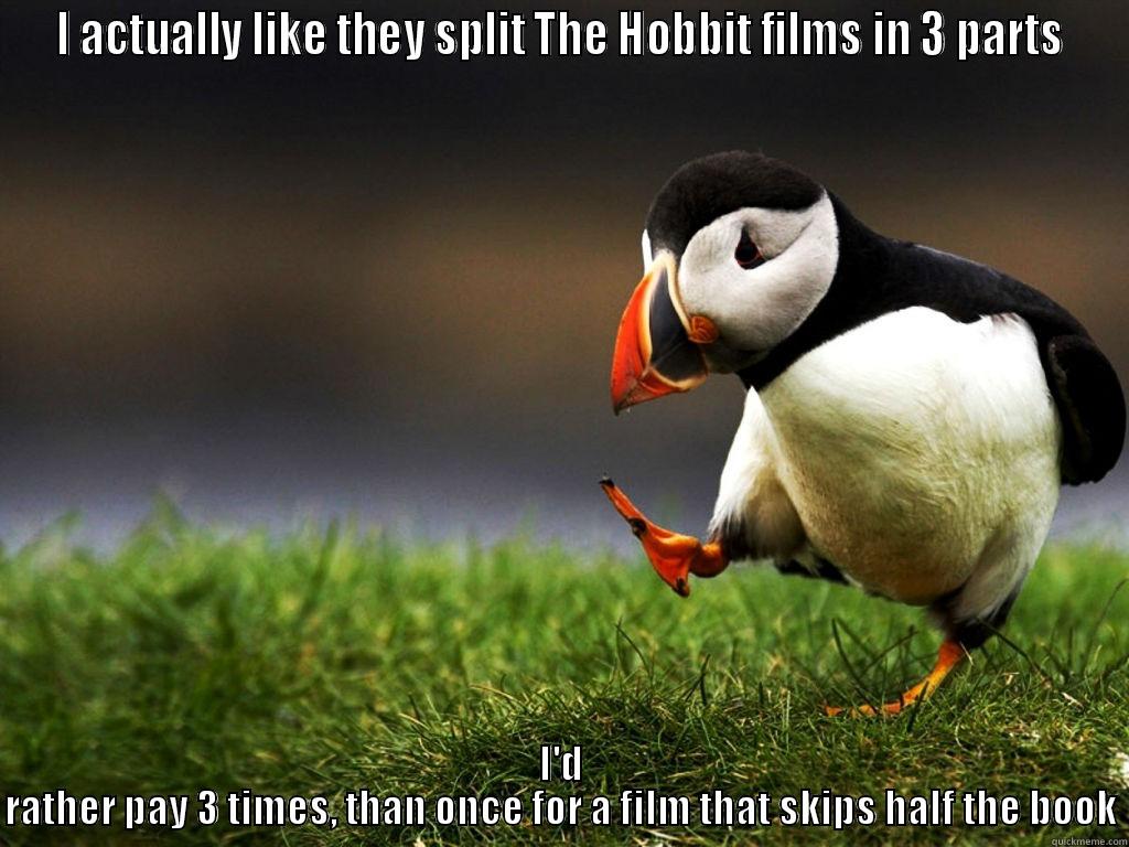 I ACTUALLY LIKE THEY SPLIT THE HOBBIT FILMS IN 3 PARTS I'D RATHER PAY 3 TIMES, THAN ONCE FOR A FILM THAT SKIPS HALF THE BOOK Misc
