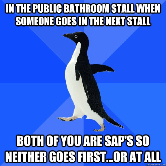 in the public bathroom stall when someone goes in the next stall both of you are sap's so neither goes first...or at all  Socially Awkward Penguin