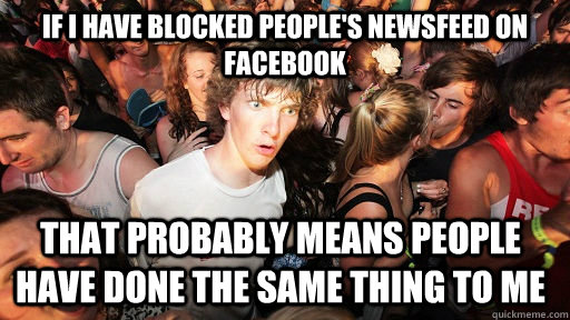 If I have blocked people's newsfeed on Facebook That probably means people have done the same thing to me  Sudden Clarity Clarence
