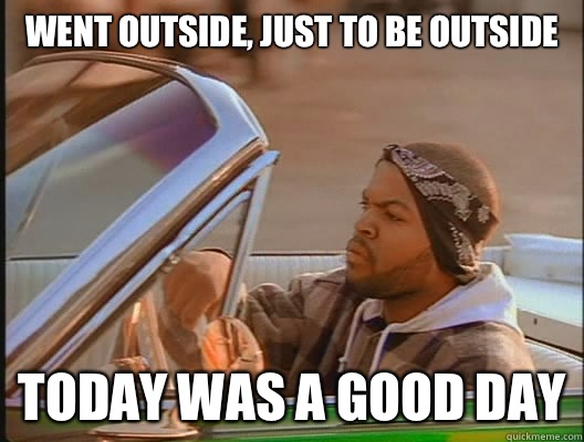 Went outside, just to be outside Today was a good day  today was a good day