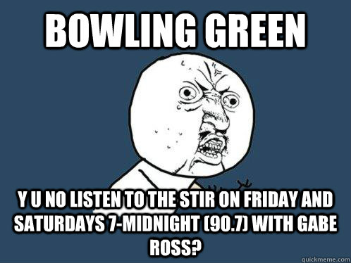Bowling Green Y u no listen to The Stir on Friday and Saturdays 7-midnight (90.7) with Gabe Ross?   Y U No