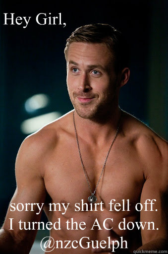 sorry my shirt fell off. I turned the AC down. @nzcGuelph Hey Girl,  Ego Ryan Gosling