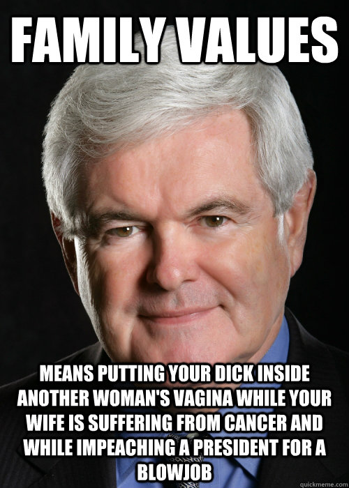 family values means putting your dick inside another woman's vagina while your wife is suffering from cancer and while impeaching a president for a blowjob - family values means putting your dick inside another woman's vagina while your wife is suffering from cancer and while impeaching a president for a blowjob  Hypocritical Gingrich