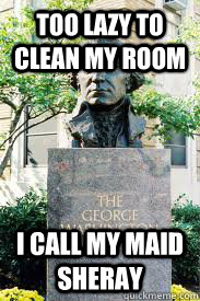 Too lazy to clean my room I call my maid Sheray  Ironic GWU