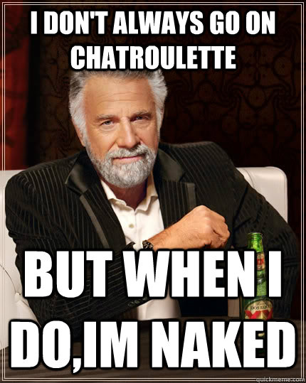 I don't always go on chatroulette but when I do,im naked  The Most Interesting Man In The World