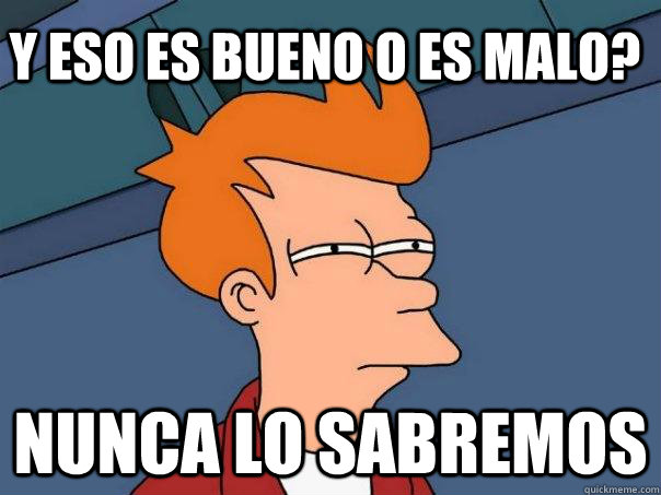 y eso es bueno o es malo? nunca lo sabremos  Futurama Fry