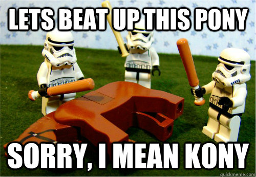 Lets beat up this pony Sorry, I mean Kony  Beating dead horse