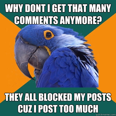 why dont i get that many comments anymore? they all blocked my posts cuz i post too much  Paranoid Parrot